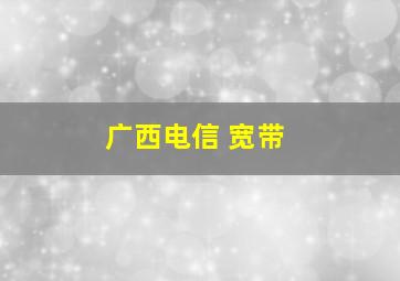 广西电信 宽带